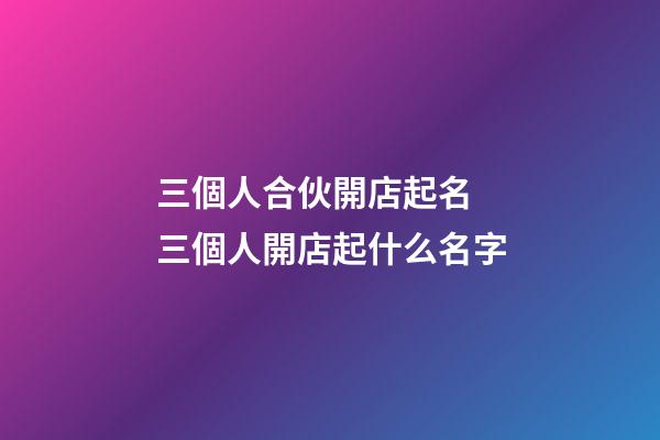 三個人合伙開店起名 三個人開店起什么名字-第1張-店鋪起名-玄機派